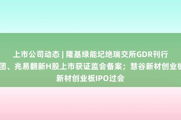上市公司动态 | 隆基绿能圮绝瑞交所GDR刊行;豪威集团、兆易翻新H股上市获证监会备案;慧谷新材创业板IPO过会